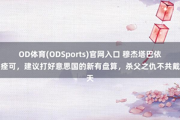 OD体育(ODSports)官网入口 穆杰塔巴依然痊可，建议打好意思国的新有盘算，杀父之仇不共戴天
