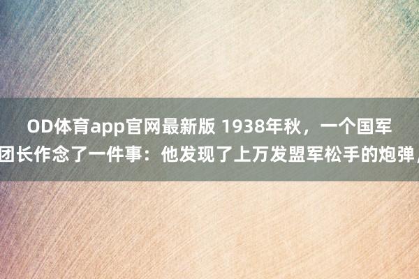 OD体育app官网最新版 1938年秋，一个国军团长作念了一件事：他发现了上万发盟军松手的炮弹，