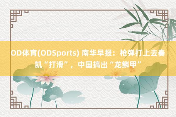 OD体育(ODSports) 南华早报：枪弹打上去奏凯“打滑”，中国搞出“龙鳞甲”