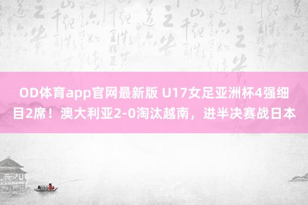 OD体育app官网最新版 U17女足亚洲杯4强细目2席！澳大利亚2-0淘汰越南，进半决赛战日本