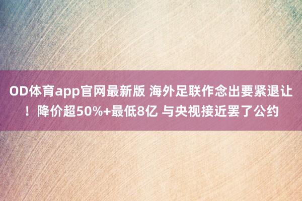 OD体育app官网最新版 海外足联作念出要紧退让！降价超50%+最低8亿 与央视接近罢了公约