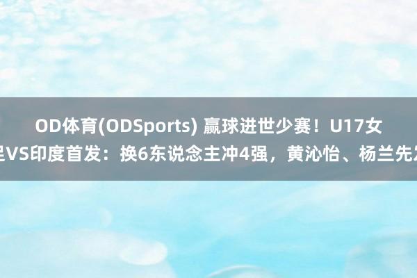 OD体育(ODSports) 赢球进世少赛!U17女足VS印度首发:换6东说念主冲4强,黄沁怡、杨兰先发