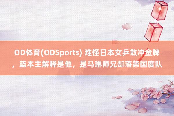 OD体育(ODSports) 难怪日本女乒敢冲金牌,蓝本主解释是他,是马琳师兄却落第国度队