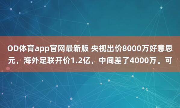 OD体育app官网最新版 央视出价8000万好意思元,海外足联开价1.2亿,中间差了4000万。可