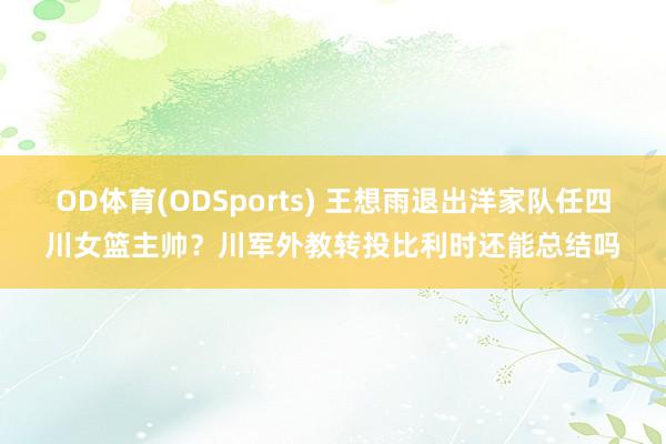 OD体育(ODSports) 王想雨退出洋家队任四川女篮主帅？川军外教转投比利时还能总结吗