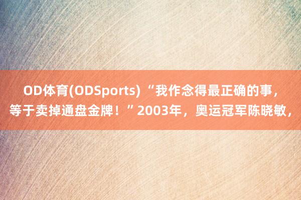 OD体育(ODSports) “我作念得最正确的事,等于卖掉通盘金牌!”2003年,奥运冠军陈晓敏,