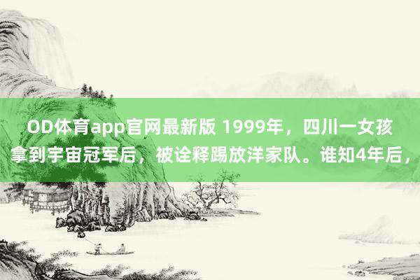 OD体育app官网最新版 1999年,四川一女孩拿到宇宙冠军后,被诠释踢放洋家队。谁知4年后,
