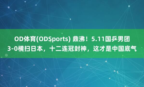 OD体育(ODSports) 鼎沸！5.11国乒男团3-0横扫日本，十二连冠封神，这才是中国底气