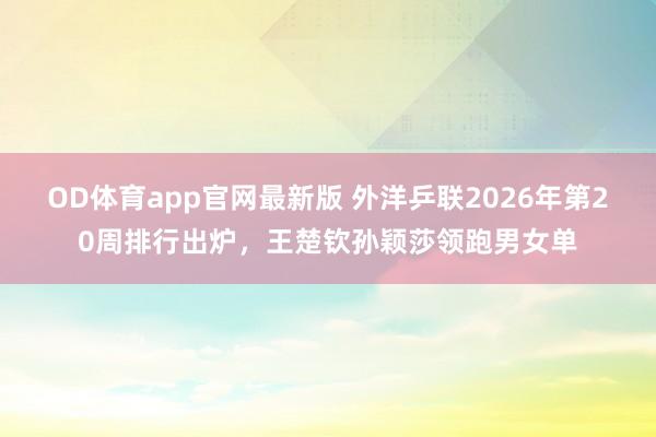 OD体育app官网最新版 外洋乒联2026年第20周排行出炉，王楚钦孙颖莎领跑男女单