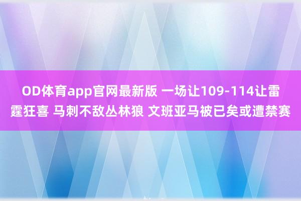 OD体育app官网最新版 一场让109-114让雷霆狂喜 马刺不敌丛林狼 文班亚马被已矣或遭禁赛