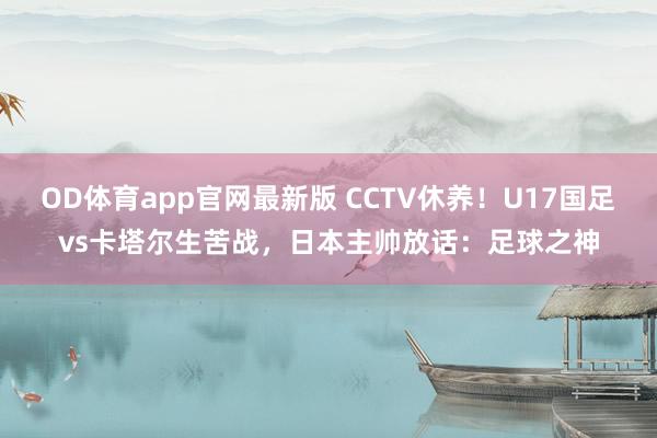 OD体育app官网最新版 CCTV休养!U17国足vs卡塔尔生苦战,日本主帅放话:足球之神