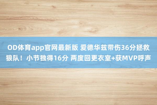 OD体育app官网最新版 爱德华兹带伤36分拯救狼队！小节独得16分 两度回更衣室+获MVP呼声