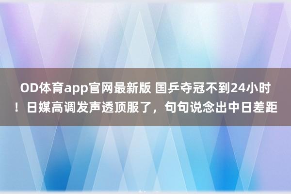 OD体育app官网最新版 国乒夺冠不到24小时!日媒高调发声透顶服了,句句说念出中日差距