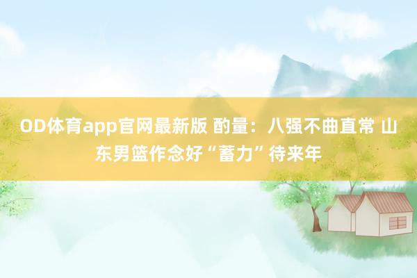 OD体育app官网最新版 酌量：八强不曲直常 山东男篮作念好“蓄力”待来年