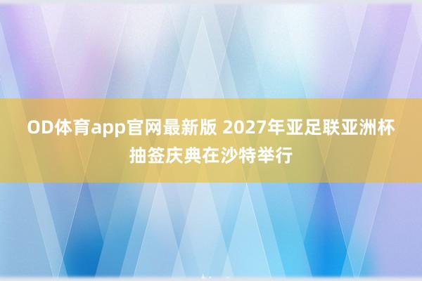 OD体育app官网最新版 2027年亚足联亚洲杯抽签庆典在沙特举行