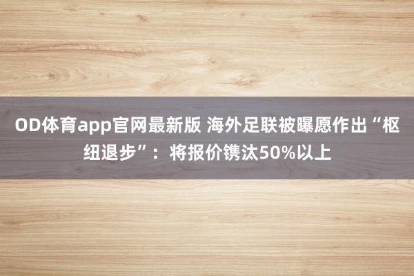 OD体育app官网最新版 海外足联被曝愿作出“枢纽退步”:将报价镌汰50%以上