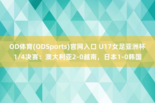 OD体育(ODSports)官网入口 U17女足亚洲杯1/4决赛：澳大利亚2-0越南，日本1-0韩国
