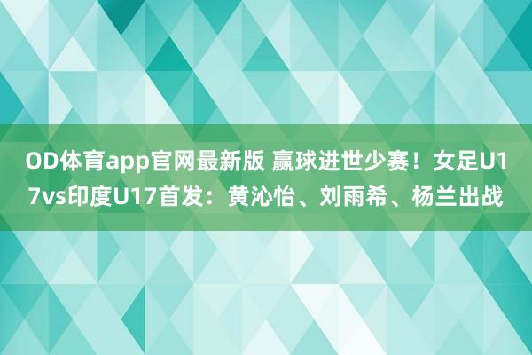 OD体育app官网最新版 赢球进世少赛！女足U17vs印度U17首发：黄沁怡、刘雨希、杨兰出战