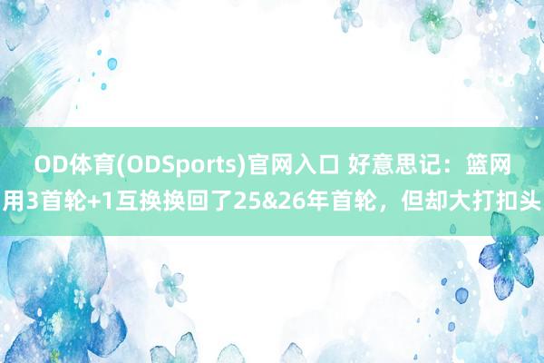 OD体育(ODSports)官网入口 好意思记：篮网用3首轮+1互换换回了25&26年首轮，但却大打扣头