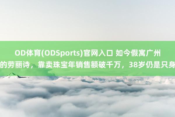 OD体育(ODSports)官网入口 如今假寓广州的劳丽诗，靠卖珠宝年销售额破千万，38岁仍是只身