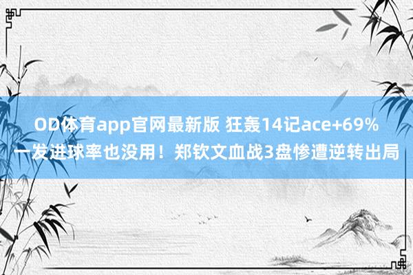 OD体育app官网最新版 狂轰14记ace+69%一发进球率也没用！郑钦文血战3盘惨遭逆转出局