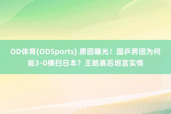 OD体育(ODSports) 原因曝光！国乒男团为何能3-0横扫日本？王皓赛后坦言实情