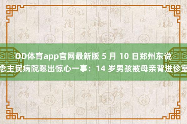 OD体育app官网最新版 5 月 10 日郑州东说念主民病院曝出惊心一事：14 岁男孩被母亲背进诊室