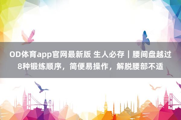 OD体育app官网最新版 生人必存｜腰间盘越过8种锻练顺序，简便易操作，解脱腰部不适
