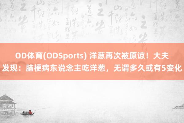 OD体育(ODSports) 洋葱再次被原谅!大夫发现:脑梗病东说念主吃洋葱,无谓多久或有5变化