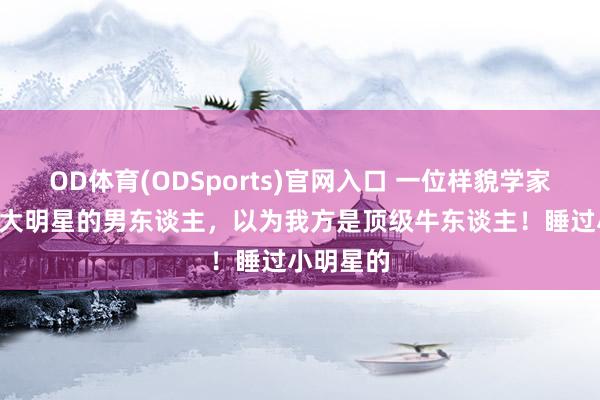OD体育(ODSports)官网入口 一位样貌学家说: 睡过大明星的男东谈主，以为我方是顶级牛东谈主！睡过小明星的