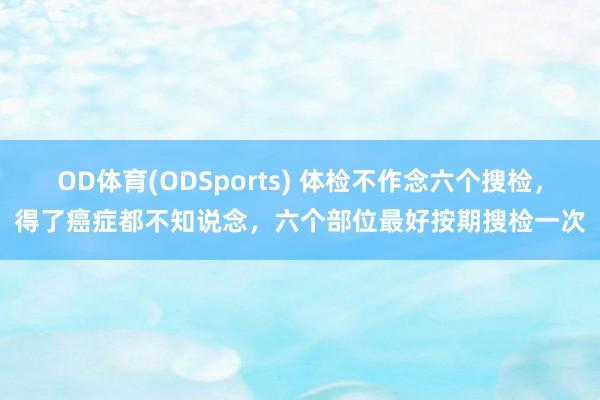 OD体育(ODSports) 体检不作念六个搜检，得了癌症都不知说念，六个部位最好按期搜检一次