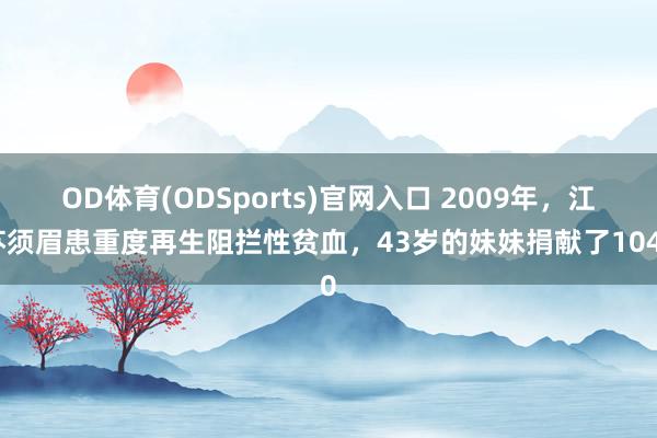 OD体育(ODSports)官网入口 2009年，江苏须眉患重度再生阻拦性贫血，43岁的妹妹捐献了1040