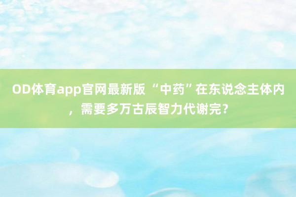 OD体育app官网最新版 “中药”在东说念主体内，需要多万古辰智力代谢完？