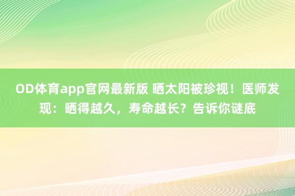 OD体育app官网最新版 晒太阳被珍视！医师发现：晒得越久，寿命越长？告诉你谜底