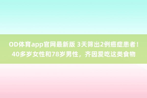 OD体育app官网最新版 3天筛出2例癌症患者！40多岁女性和78岁男性，齐因爱吃这类食物
