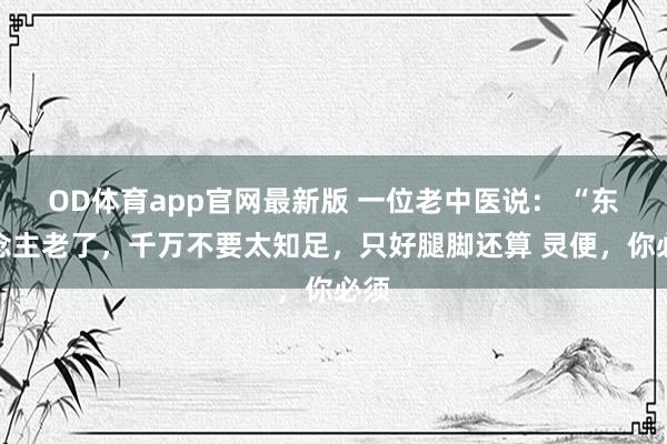 OD体育app官网最新版 一位老中医说： “东说念主老了，千万不要太知足，只好腿脚还算 灵便，你必须