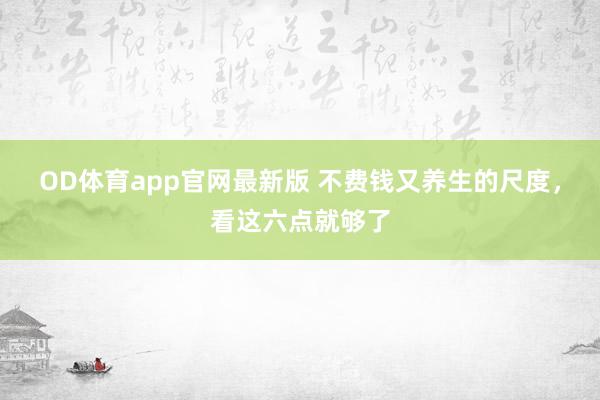 OD体育app官网最新版 不费钱又养生的尺度，看这六点就够了