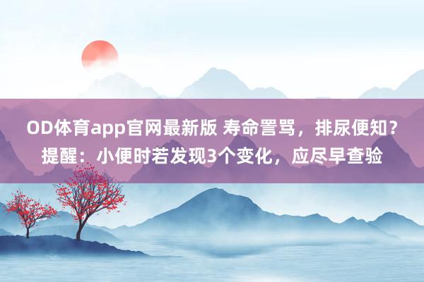 OD体育app官网最新版 寿命詈骂，排尿便知？提醒：小便时若发现3个变化，应尽早查验