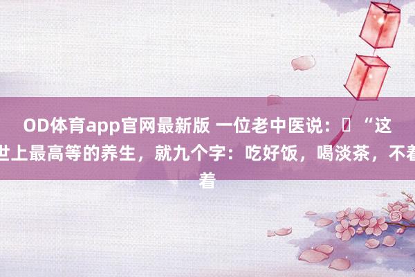 OD体育app官网最新版 一位老中医说：​“这世上最高等的养生，就九个字：吃好饭，喝淡茶，不着