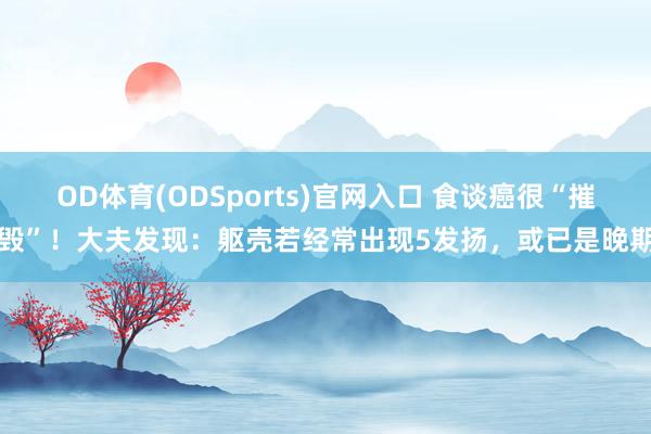 OD体育(ODSports)官网入口 食谈癌很“摧毁”！大夫发现：躯壳若经常出现5发扬，或已是晚期