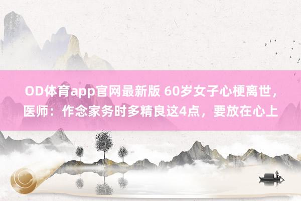 OD体育app官网最新版 60岁女子心梗离世，医师：作念家务时多精良这4点，要放在心上