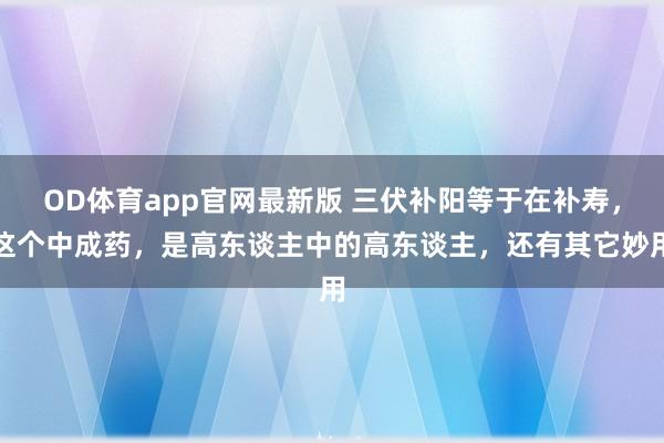 OD体育app官网最新版 三伏补阳等于在补寿，这个中成药，是高东谈主中的高东谈主，还有其它妙用