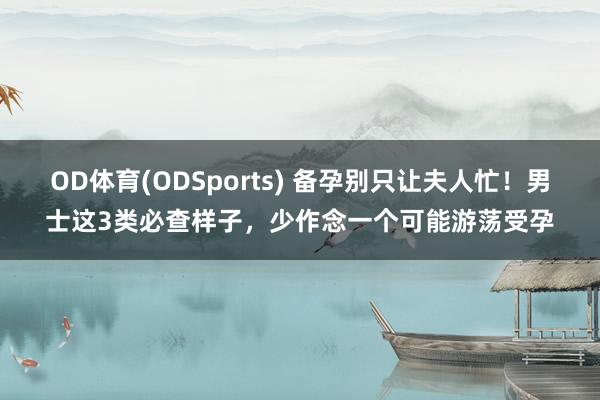 OD体育(ODSports) 备孕别只让夫人忙！男士这3类必查样子，少作念一个可能游荡受孕