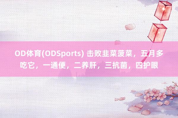 OD体育(ODSports) 击败韭菜菠菜，五月多吃它，一通便，二养肝，三抗菌，四护眼