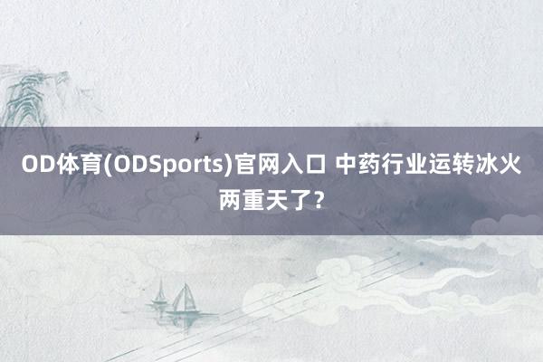 OD体育(ODSports)官网入口 中药行业运转冰火两重天了？
