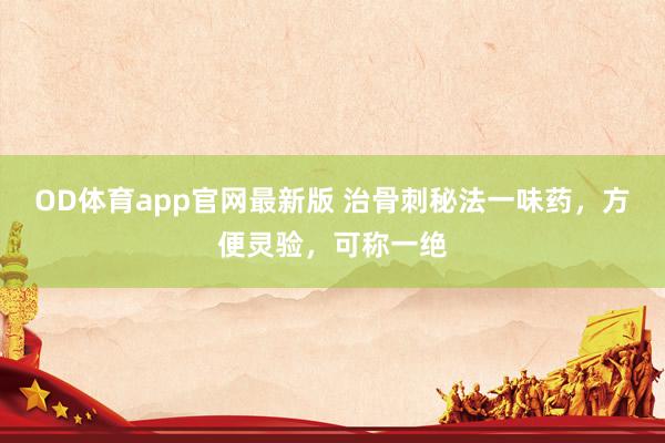 OD体育app官网最新版 治骨刺秘法一味药，方便灵验，可称一绝