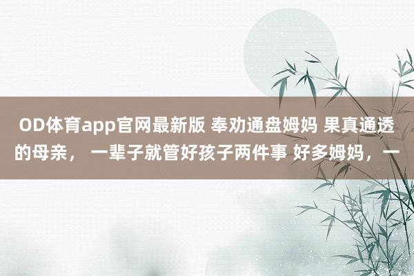 OD体育app官网最新版 奉劝通盘姆妈 果真通透的母亲， 一辈子就管好孩子两件事 好多姆妈，一