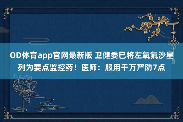 OD体育app官网最新版 卫健委已将左氧氟沙星列为要点监控药！医师：服用千万严防7点