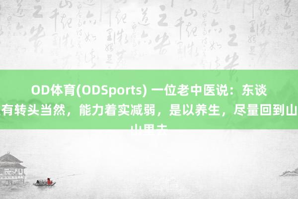 OD体育(ODSports) 一位老中医说：东谈主惟有转头当然，能力着实减弱，是以养生，尽量回到山里去