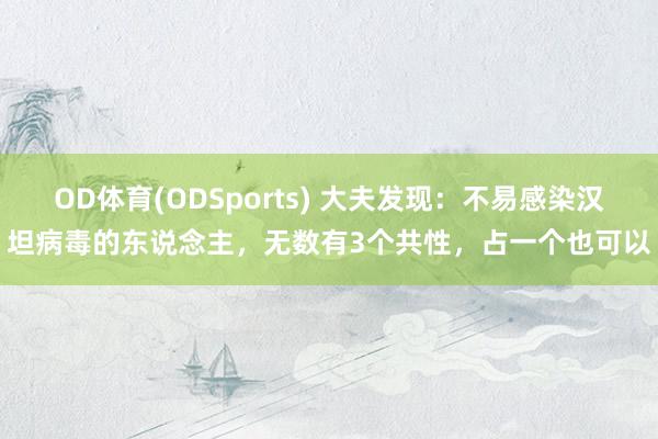 OD体育(ODSports) 大夫发现：不易感染汉坦病毒的东说念主，无数有3个共性，占一个也可以